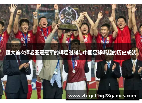 恒大首次捧起亚冠冠军的辉煌时刻与中国足球崛起的历史成就 恒大首次捧起亚冠冠军的辉煌时刻与中国足球崛起的历史成就
