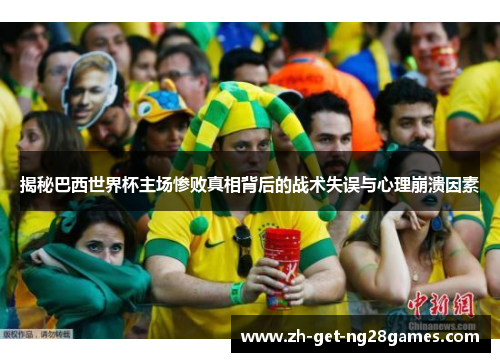 揭秘巴西世界杯主场惨败真相背后的战术失误与心理崩溃因素