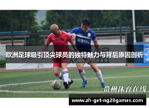 欧洲足球吸引顶尖球员的独特魅力与背后原因剖析