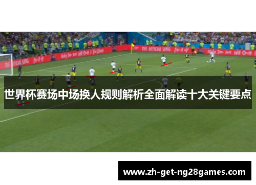 世界杯赛场中场换人规则解析全面解读十大关键要点 世界杯赛场中场换人规则解析全面解读十大关键要点