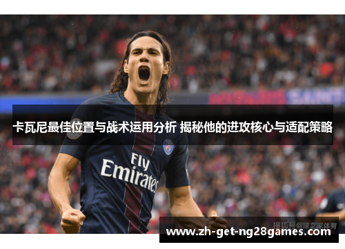 卡瓦尼最佳位置与战术运用分析 揭秘他的进攻核心与适配策略 卡瓦尼最佳位置与战术运用分析 揭秘他的进攻核心与适配策略