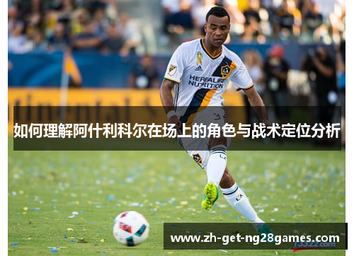 如何理解阿什利科尔在场上的角色与战术定位分析