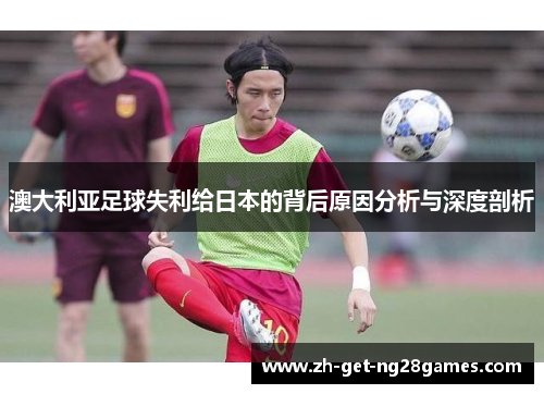 澳大利亚足球失利给日本的背后原因分析与深度剖析 澳大利亚足球失利给日本的背后原因分析与深度剖析