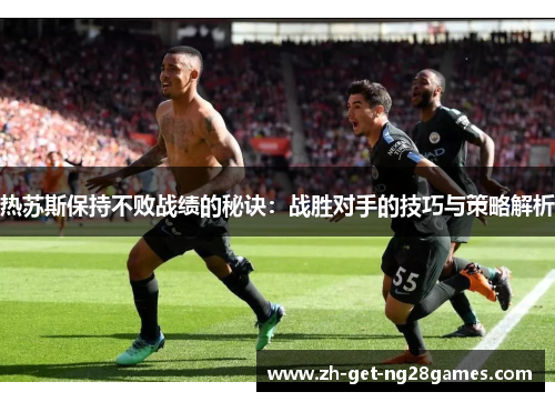 热苏斯保持不败战绩的秘诀:战胜对手的技巧与策略解析 热苏斯保持不败战绩的秘诀:战胜对手的技巧与策略解析