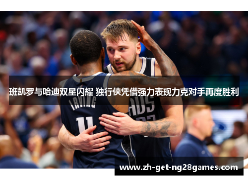 班凯罗与哈迪双星闪耀 独行侠凭借强力表现力克对手再度胜利 班凯罗与哈迪双星闪耀 独行侠凭借强力表现力克对手再度胜利