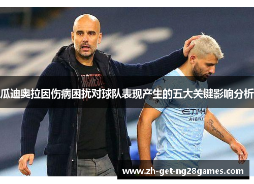 瓜迪奥拉因伤病困扰对球队表现产生的五大关键影响分析 瓜迪奥拉因伤病困扰对球队表现产生的五大关键影响分析
