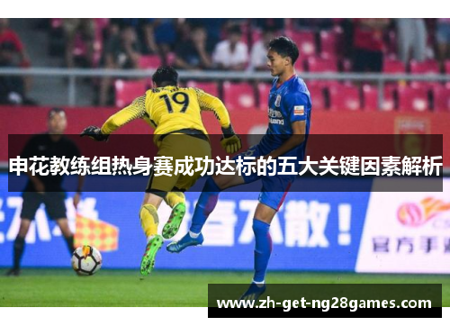 申花教练组热身赛成功达标的五大关键因素解析 申花教练组热身赛成功达标的五大关键因素解析