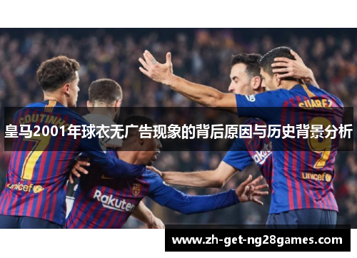 皇马2001年球衣无广告现象的背后原因与历史背景分析 皇马2001年球衣无广告现象的背后原因与历史背景分析
