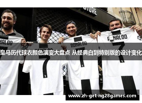 皇马历代球衣颜色演变大盘点 从经典白到特别版的设计变化 皇马历代球衣颜色演变大盘点 从经典白到特别版的设计变化