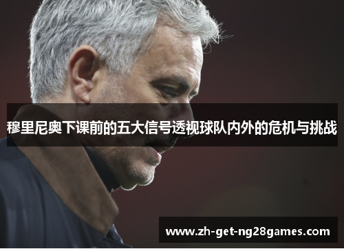 穆里尼奥下课前的五大信号透视球队内外的危机与挑战 穆里尼奥下课前的五大信号透视球队内外的危机与挑战