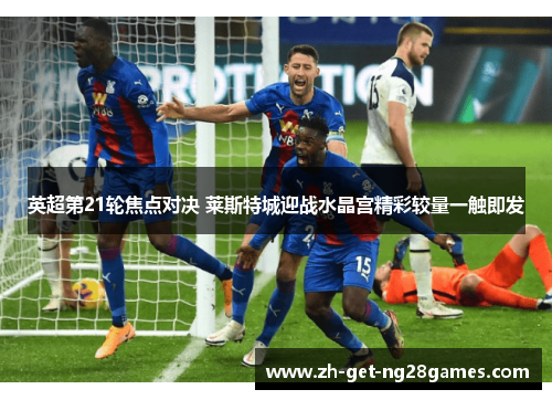 英超第21轮焦点对决 莱斯特城迎战水晶宫精彩较量一触即发 英超第21轮焦点对决 莱斯特城迎战水晶宫精彩较量一触即发
