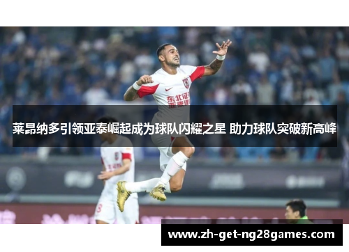 莱昂纳多引领亚泰崛起成为球队闪耀之星 助力球队突破新高峰