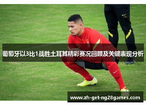 葡萄牙以3比1战胜土耳其精彩赛况回顾及关键表现分析 葡萄牙以3比1战胜土耳其精彩赛况回顾及关键表现分析