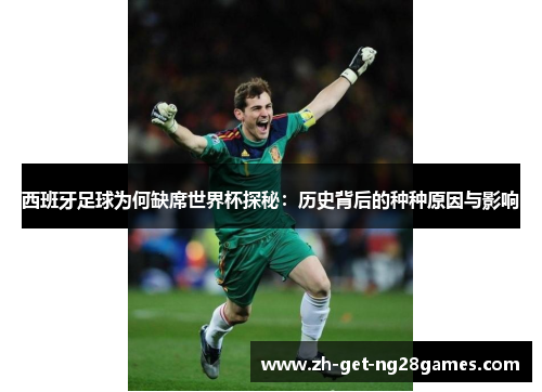 西班牙足球为何缺席世界杯探秘:历史背后的种种原因与影响 西班牙足球为何缺席世界杯探秘:历史背后的种种原因与影响