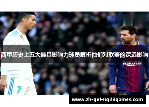 西甲历史上五大最具影响力球员解析他们对联赛的深远影响 西甲历史上五大最具影响力球员解析他们对联赛的深远影响