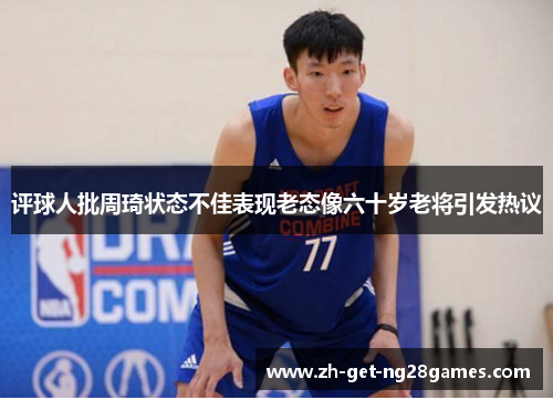 评球人批周琦状态不佳表现老态像六十岁老将引发热议 评球人批周琦状态不佳表现老态像六十岁老将引发热议
