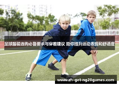 足球服装选购必备要求与穿着建议 助你提升运动表现和舒适度 足球服装选购必备要求与穿着建议 助你提升运动表现和舒适度