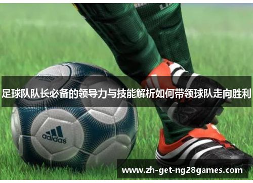 足球队队长必备的领导力与技能解析如何带领球队走向胜利 足球队队长必备的领导力与技能解析如何带领球队走向胜利
