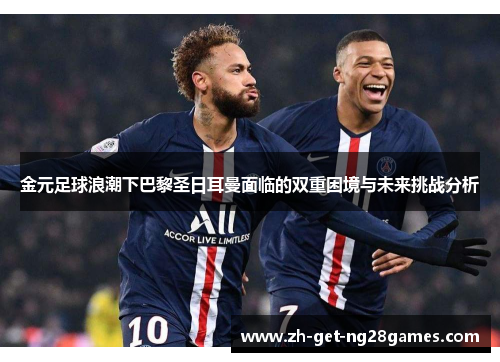 金元足球浪潮下巴黎圣日耳曼面临的双重困境与未来挑战分析 金元足球浪潮下巴黎圣日耳曼面临的双重困境与未来挑战分析