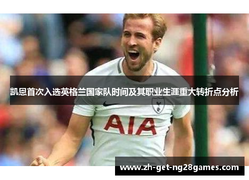 凯恩首次入选英格兰国家队时间及其职业生涯重大转折点分析 凯恩首次入选英格兰国家队时间及其职业生涯重大转折点分析