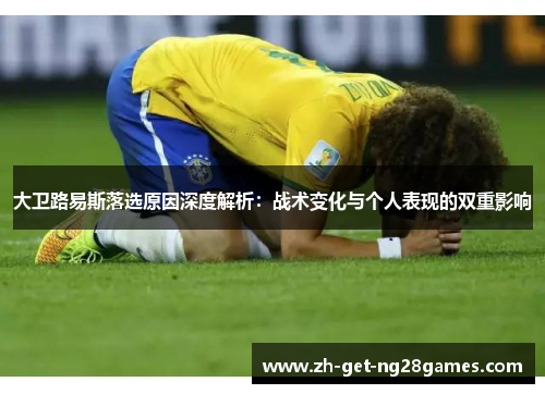 大卫路易斯落选原因深度解析:战术变化与个人表现的双重影响 大卫路易斯落选原因深度解析:战术变化与个人表现的双重影响