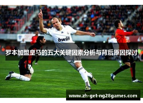 罗本加盟皇马的五大关键因素分析与背后原因探讨 罗本加盟皇马的五大关键因素分析与背后原因探讨