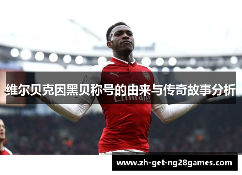 维尔贝克因黑贝称号的由来与传奇故事分析 维尔贝克因黑贝称号的由来与传奇故事分析