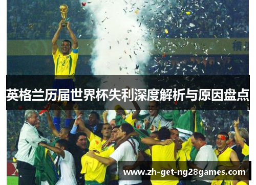英格兰历届世界杯失利深度解析与原因盘点 英格兰历届世界杯失利深度解析与原因盘点
