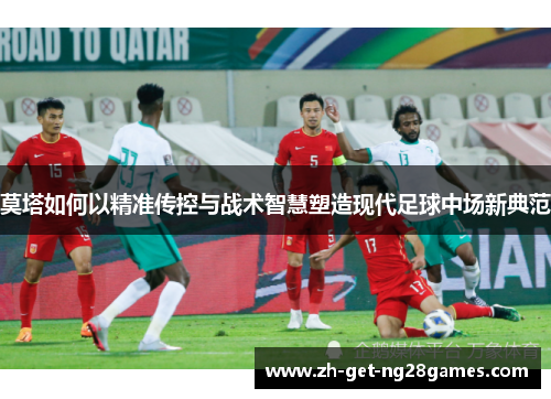 莫塔如何以精准传控与战术智慧塑造现代足球中场新典范 莫塔如何以精准传控与战术智慧塑造现代足球中场新典范