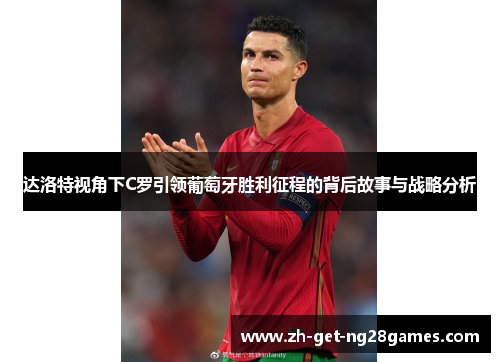达洛特视角下C罗引领葡萄牙胜利征程的背后故事与战略分析 达洛特视角下C罗引领葡萄牙胜利征程的背后故事与战略分析