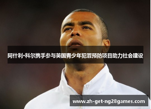 阿什利·科尔携手参与英国青少年犯罪预防项目助力社会建设 阿什利·科尔携手参与英国青少年犯罪预防项目助力社会建设