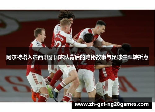 阿尔特塔入选西班牙国家队背后的隐秘故事与足球生涯转折点 阿尔特塔入选西班牙国家队背后的隐秘故事与足球生涯转折点