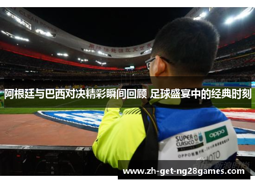 阿根廷与巴西对决精彩瞬间回顾 足球盛宴中的经典时刻 阿根廷与巴西对决精彩瞬间回顾 足球盛宴中的经典时刻