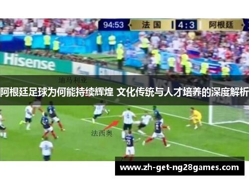 阿根廷足球为何能持续辉煌 文化传统与人才培养的深度解析 阿根廷足球为何能持续辉煌 文化传统与人才培养的深度解析