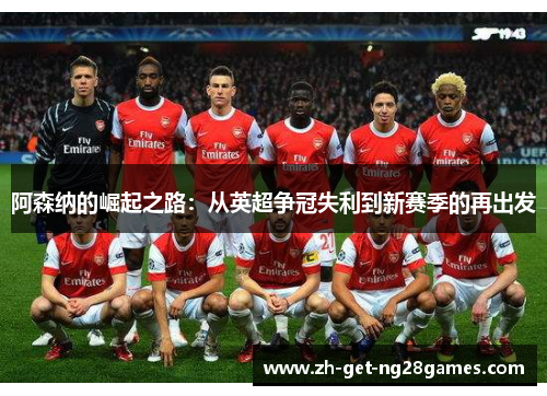 阿森纳的崛起之路:从英超争冠失利到新赛季的再出发 阿森纳的崛起之路:从英超争冠失利到新赛季的再出发