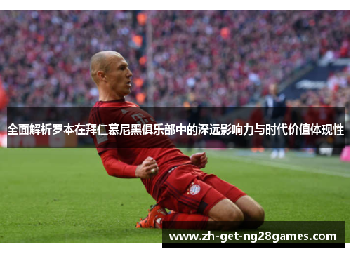 全面解析罗本在拜仁慕尼黑俱乐部中的深远影响力与时代价值体现性 全面解析罗本在拜仁慕尼黑俱乐部中的深远影响力与时代价值体现性