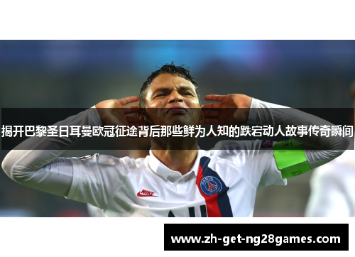 揭开巴黎圣日耳曼欧冠征途背后那些鲜为人知的跌宕动人故事传奇瞬间 揭开巴黎圣日耳曼欧冠征途背后那些鲜为人知的跌宕动人故事传奇瞬间