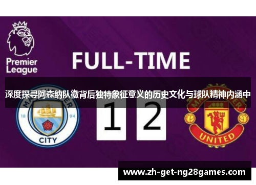 深度探寻阿森纳队徽背后独特象征意义的历史文化与球队精神内涵中 深度探寻阿森纳队徽背后独特象征意义的历史文化与球队精神内涵中