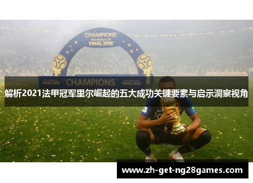 解析2021法甲冠军里尔崛起的五大成功关键要素与启示洞察视角 解析2021法甲冠军里尔崛起的五大成功关键要素与启示洞察视角