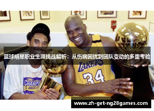 篮球明星职业生涯挑战解析：从伤病困扰到团队变动的多重考验