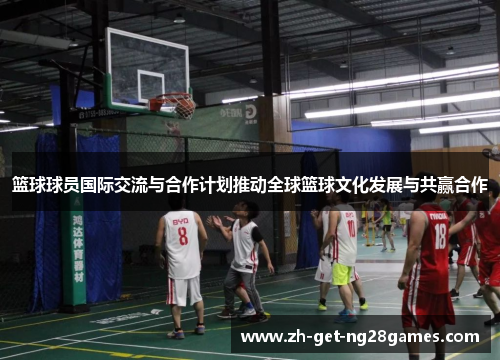 篮球球员国际交流与合作计划推动全球篮球文化发展与共赢合作
