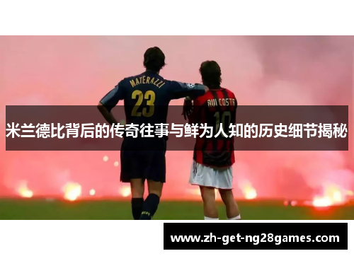 米兰德比背后的传奇往事与鲜为人知的历史细节揭秘